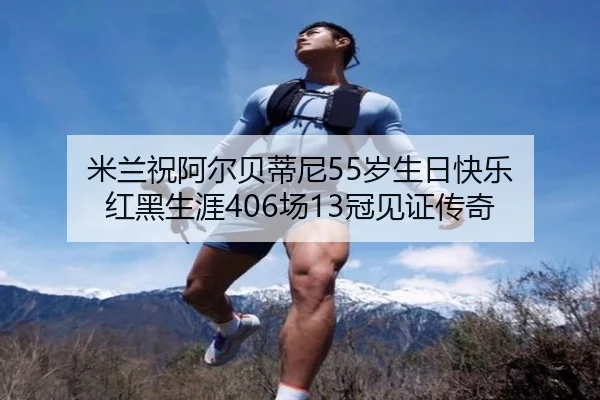 米兰祝阿尔贝蒂尼55岁生日快乐 红黑生涯406场13冠见证传奇