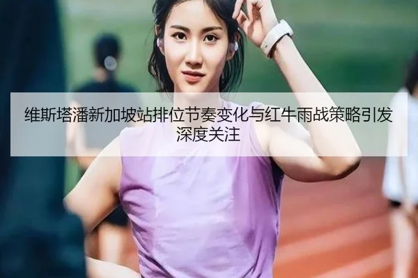 维斯塔潘新加坡站排位节奏变化与红牛雨战策略引发深度关注