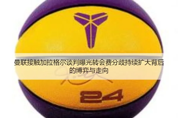 曼联接触加拉格尔谈判曝光转会费分歧持续扩大背后的博弈与走向