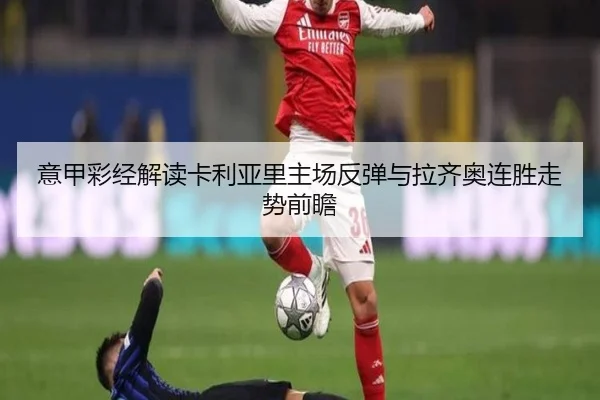 意甲彩经解读卡利亚里主场反弹与拉齐奥连胜走势前瞻
